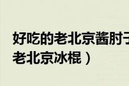 好吃的老北京酱肘子一周只做100个（好吃的老北京冰棍）