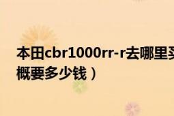 本田cbr1000rr-r去哪里买（我想买一辆本田cbr1000rr大概要多少钱）