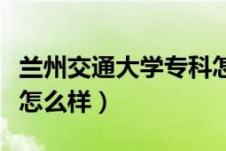 兰州交通大学专科怎么上（兰州交通大学专科怎么样）