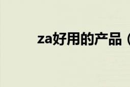 za好用的产品（za的产品怎么样）