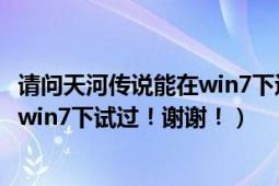 请问天河传说能在win7下运行吗（回答的朋友最好是亲自在win7下试过！谢谢！）