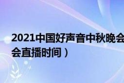 2021中国好声音中秋晚会王靖雯（2021中国好声音中秋晚会直播时间）