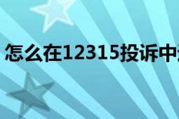 怎么在12315投诉中通（怎么在12315投诉）