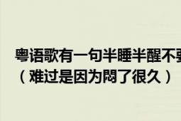 粤语歌有一句半睡半醒不要太难过（找一首歌歌词有一句是（难过是因为悶了很久）