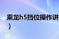 乘龙h5挡位操作讲解（乘龙h5按键功能详解）