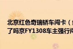 北京红色奇瑞轿车闯卡（红色奇瑞京FY1308车主是谁被抓了吗京FY1308车主强行闯卡原因）