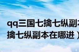 qq三国七擒七纵副本难度怎么开（QQ三国七擒七纵副本在哪进）