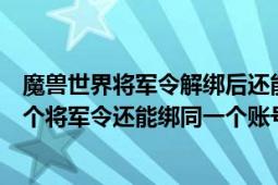 魔兽世界将军令解绑后还能绑定吗（魔兽世界将军令解绑这个将军令还能绑同一个账号吗）