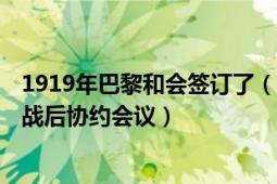 1919年巴黎和会签订了（巴黎和会 1919年第一次世界大战战后协约会议）