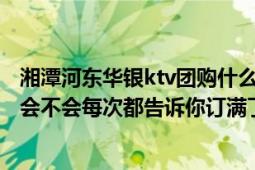 湘潭河东华银ktv团购什么价格（团购ktv可以订到房间吗他会不会每次都告诉你订满了）