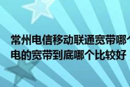 常州电信移动联通宽带哪个好（常州电信、移动、联通、广电的宽带到底哪个比较好）