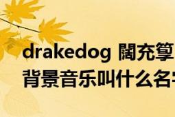 drakedog 闊充箰（Drakedog95分钟时的背景音乐叫什么名字啊）