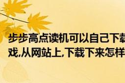 步步高点读机可以自己下载游戏吗（步步高学习机9588的游戏,从网站上,下载下来怎样才能玩?）