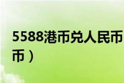 5588港币兑人民币（5588港币等于多少人民币）