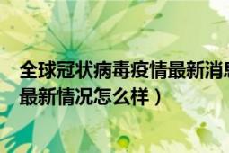 全球冠状病毒疫情最新消息排名（全球新冠状病毒疫情各国最新情况怎么样）