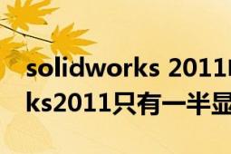 solidworks 2011电脑配置要求（solidworks2011只有一半显示）