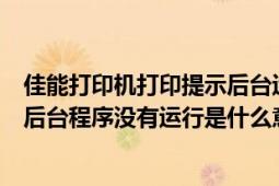 佳能打印机打印提示后台运行（为什么打印机无法添加打印后台程序没有运行是什么意思）