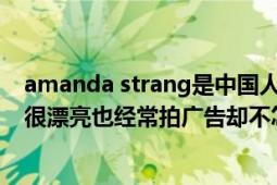 amanda strang是中国人吗（为什么Amandastrang长的很漂亮也经常拍广告却不怎么红呢）