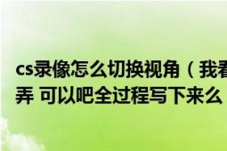 cs录像怎么切换视角（我看网上说什么格式来着 不过我不会弄 可以吧全过程写下来么 要简单易懂）