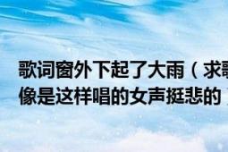 歌词窗外下起了大雨（求歌曲歌词：窗外突然下起大雨（好像是这样唱的女声挺悲的））