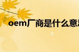 oem厂商是什么意思（OEM厂商是什么）