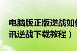 电脑版正版逆战如何下载（逆战如何下载_腾讯逆战下载教程）