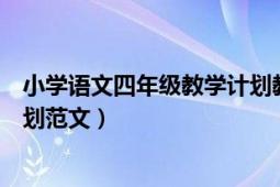 小学语文四年级教学计划教学目标（小学四年级语文教学计划范文）