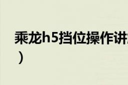 乘龙h5挡位操作讲解（乘龙h5按键功能详解）