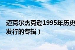 迈克尔杰克逊1995年历史专辑（bad 1987年迈克尔杰克逊发行的专辑）