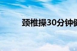 颈椎操30分钟健身操视频（颈椎）