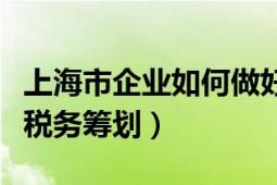 上海市企业如何做好税务筹划（上海企业怎样税务筹划）