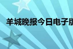 羊城晚报今日电子版在线阅读（羊城晚报）