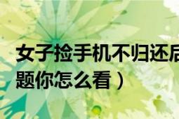 女子捡手机不归还后续（女子当孩面捡手机问题你怎么看）