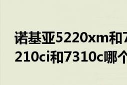 诺基亚5220xm和7310c哪个好（诺基亚的6210ci和7310c哪个好些啊）