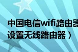 中国电信wifi路由器设置密码（电信宽带怎么设置无线路由器）