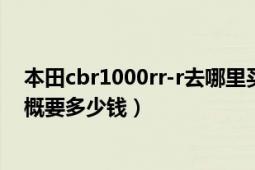 本田cbr1000rr-r去哪里买（我想买一辆本田cbr1000rr大概要多少钱）