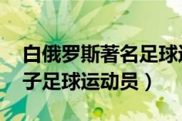 白俄罗斯著名足球运动员（布查 白俄罗斯男子足球运动员）