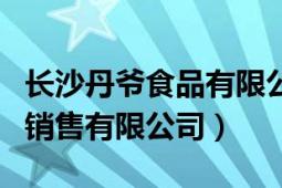 长沙丹爷食品有限公司怎么样（长沙丹爷食品销售有限公司）