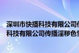 深圳市快播科技有限公司传播淫秽色情信息案（深圳市快播科技有限公司传播淫秽色情信息案）