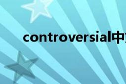 controversial中文（controversial）