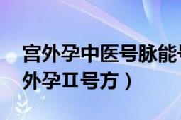 宫外孕中医号脉能号出吗（宫外孕Ⅱ号方 宫外孕Ⅱ号方）