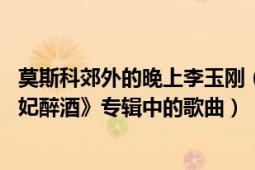 莫斯科郊外的晚上李玉刚（莫斯科郊外的晚上 李玉刚《新贵妃醉酒》专辑中的歌曲）