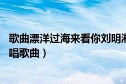 歌曲漂洋过海来看你刘明湘演唱（漂洋过海来看你 刘明湘翻唱歌曲）