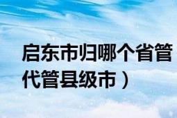 启东市归哪个省管（启东 江苏省辖、南通市代管县级市）