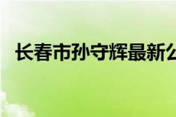 长春市孙守辉最新公示（长春市孙进学院）