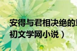 安得与君相决绝的意思（安得与君相决绝 若初文学网小说）