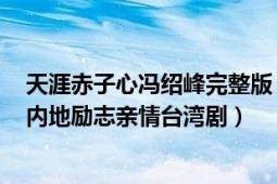 天涯赤子心冯绍峰完整版（天涯赤子心 2010年冯绍峰主演内地励志亲情台湾剧）