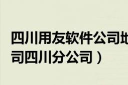 四川用友软件公司地址（用友软件股份有限公司四川分公司）