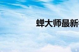 蝉大师最新视频（蝉大师）