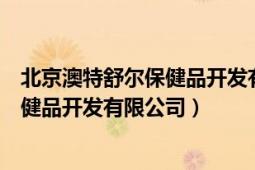 北京澳特舒尔保健品开发有限公司怎么样（北京澳特舒尔保健品开发有限公司）